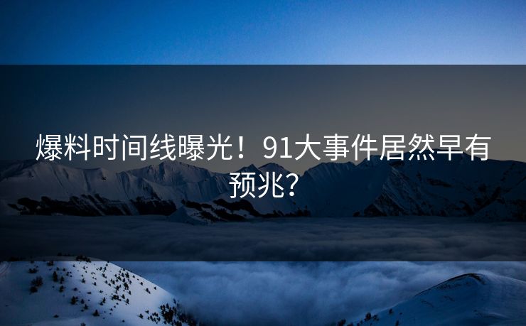 爆料时间线曝光！91大事件居然早有预兆？