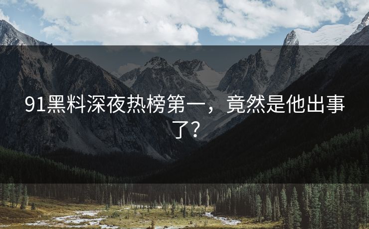 91黑料深夜热榜第一，竟然是他出事了？