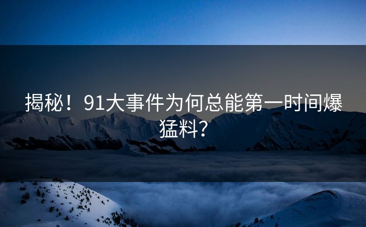 揭秘！91大事件为何总能第一时间爆猛料？