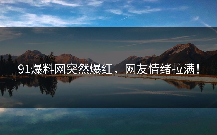 91爆料网突然爆红，网友情绪拉满！