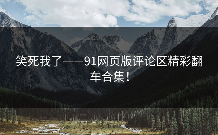 笑死我了——91网页版评论区精彩翻车合集！