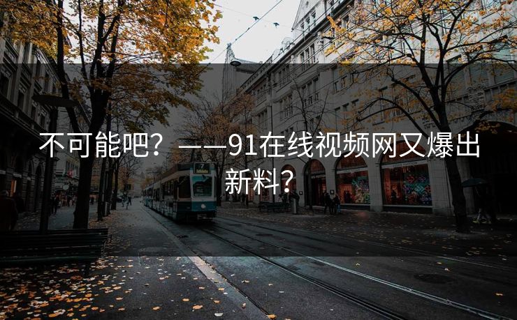 不可能吧？——91在线视频网又爆出新料？