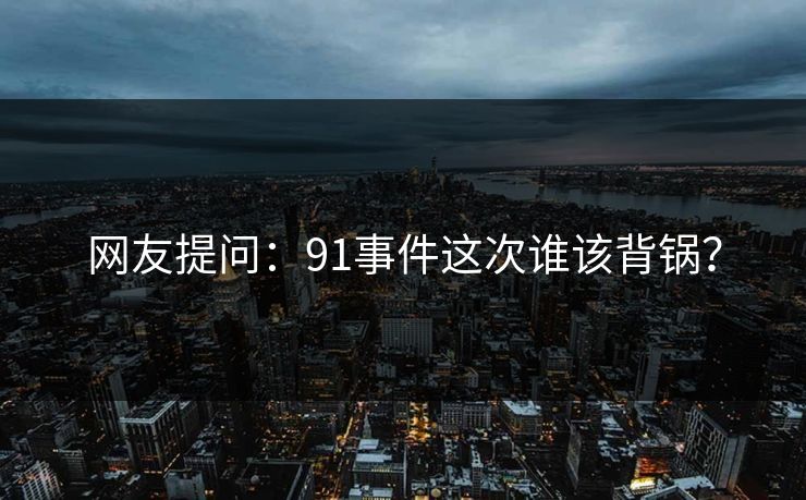 网友提问：91事件这次谁该背锅？