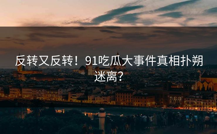 反转又反转！91吃瓜大事件真相扑朔迷离？