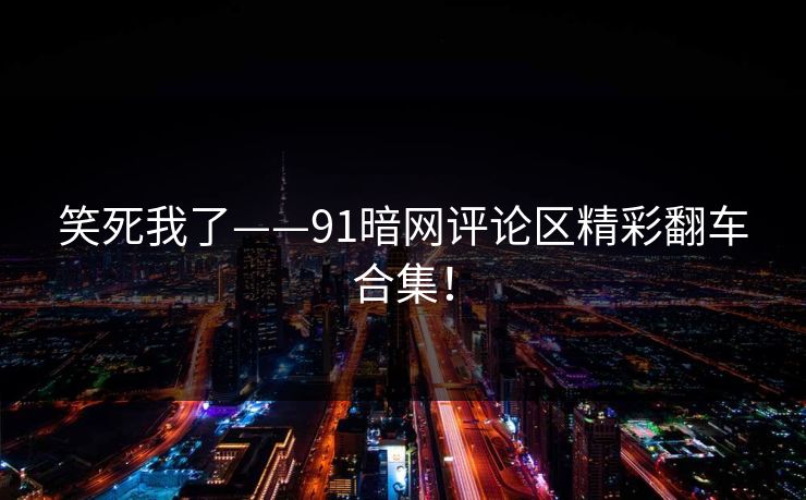 笑死我了——91暗网评论区精彩翻车合集！