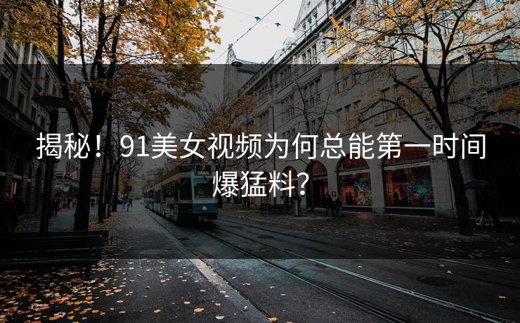 揭秘！91美女视频为何总能第一时间爆猛料？