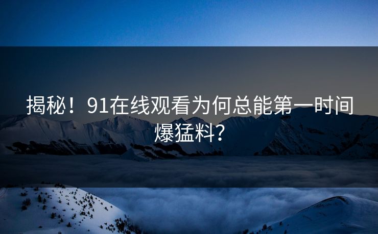 揭秘！91在线观看为何总能第一时间爆猛料？
