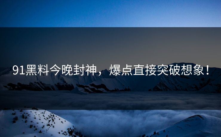 91黑料今晚封神，爆点直接突破想象！