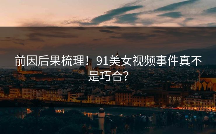 前因后果梳理！91美女视频事件真不是巧合？