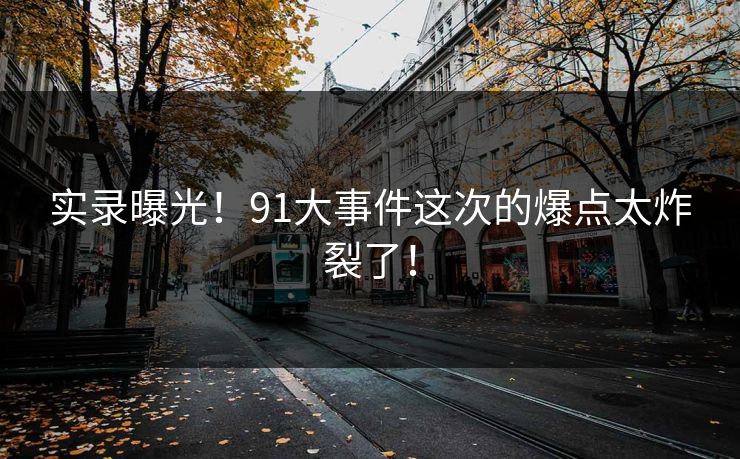 实录曝光！91大事件这次的爆点太炸裂了！