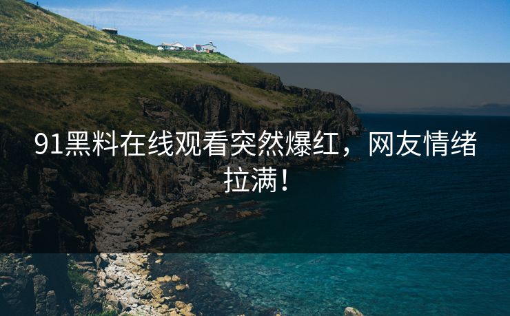 91黑料在线观看突然爆红，网友情绪拉满！