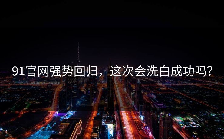 91官网强势回归，这次会洗白成功吗？