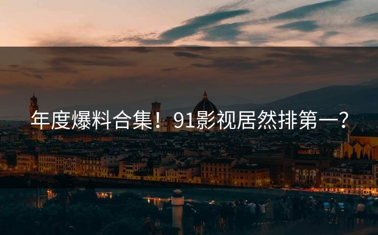 年度爆料合集！91影视居然排第一？
