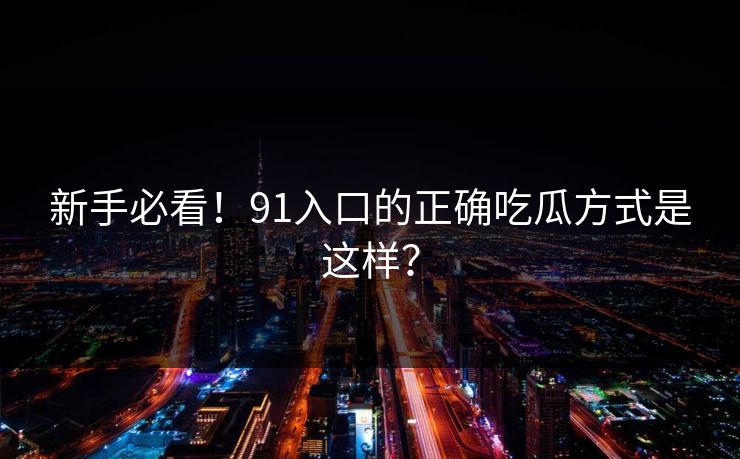 新手必看！91入口的正确吃瓜方式是这样？