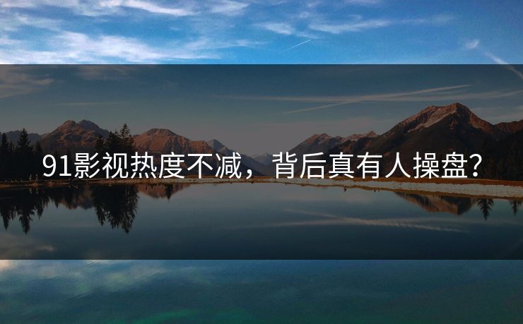 91影视热度不减，背后真有人操盘？
