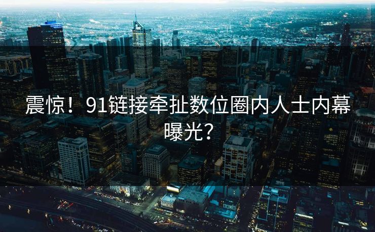 震惊！91链接牵扯数位圈内人士内幕曝光？