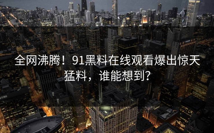 全网沸腾！91黑料在线观看爆出惊天猛料，谁能想到？