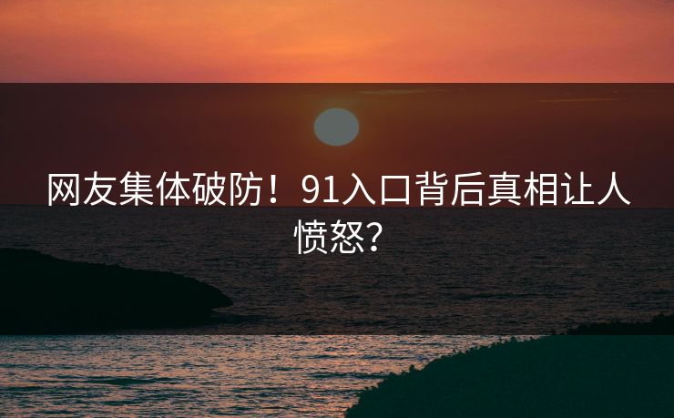 网友集体破防！91入口背后真相让人愤怒？