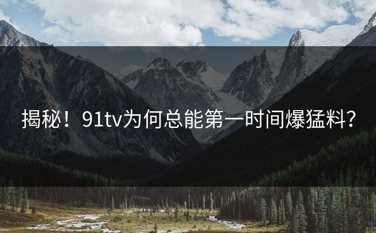 揭秘！91tv为何总能第一时间爆猛料？