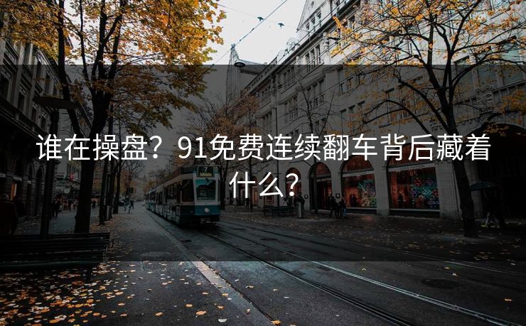 谁在操盘？91免费连续翻车背后藏着什么？