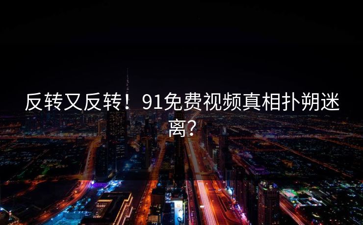 反转又反转！91免费视频真相扑朔迷离？