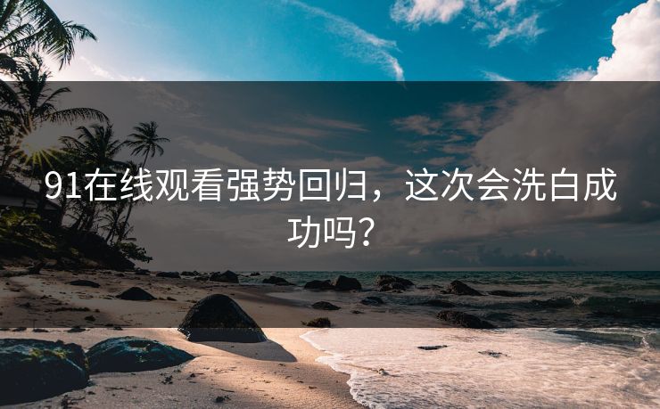 91在线观看强势回归，这次会洗白成功吗？