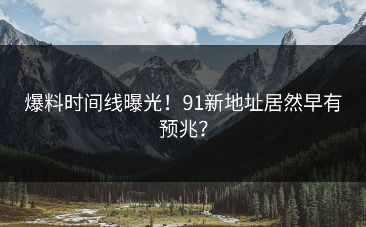 爆料时间线曝光！91新地址居然早有预兆？