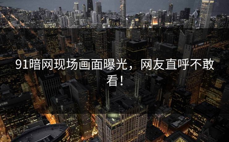 91暗网现场画面曝光，网友直呼不敢看！