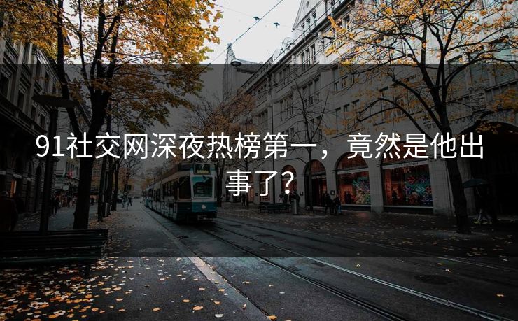 91社交网深夜热榜第一，竟然是他出事了？