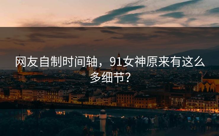 网友自制时间轴，91女神原来有这么多细节？