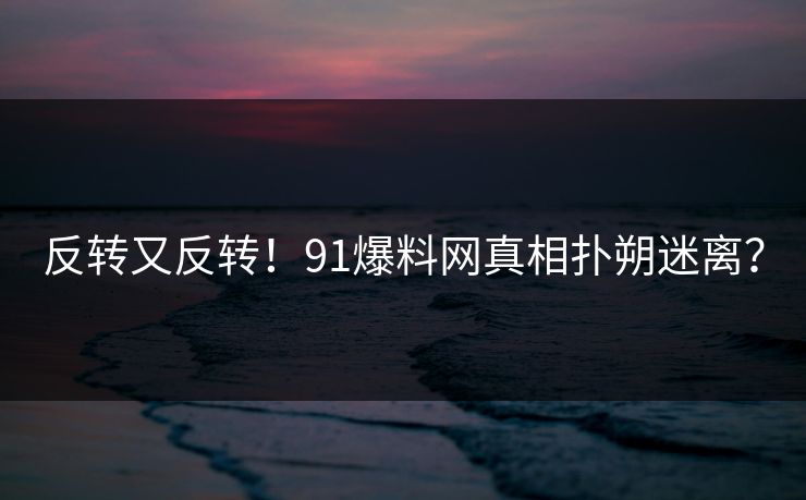 反转又反转！91爆料网真相扑朔迷离？