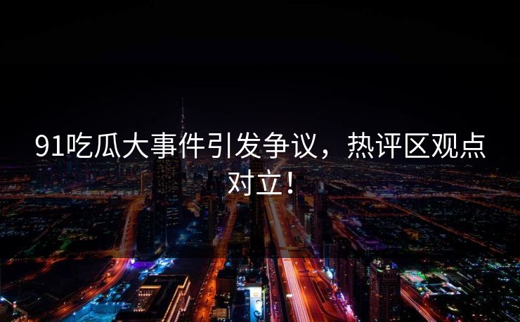 91吃瓜大事件引发争议，热评区观点对立！