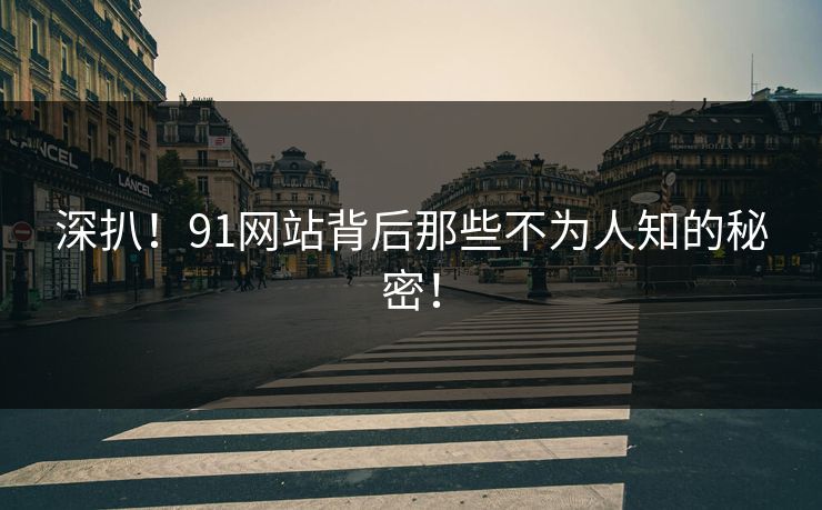 深扒！91网站背后那些不为人知的秘密！