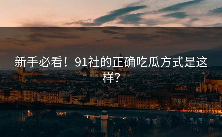新手必看！91社的正确吃瓜方式是这样？