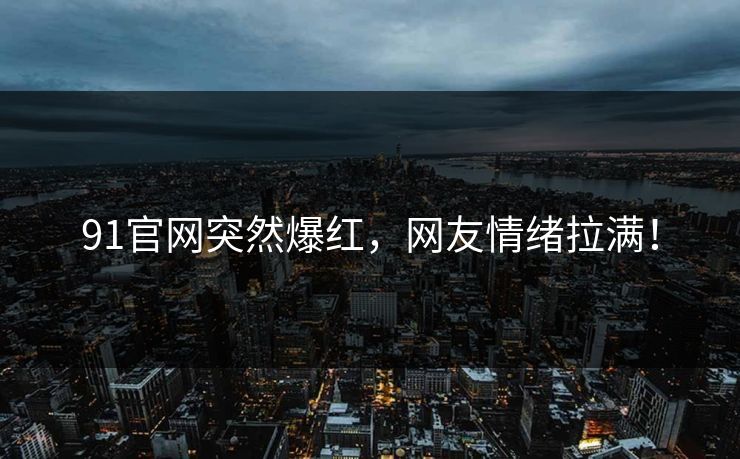 91官网突然爆红，网友情绪拉满！