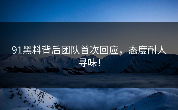 91黑料背后团队首次回应，态度耐人寻味！