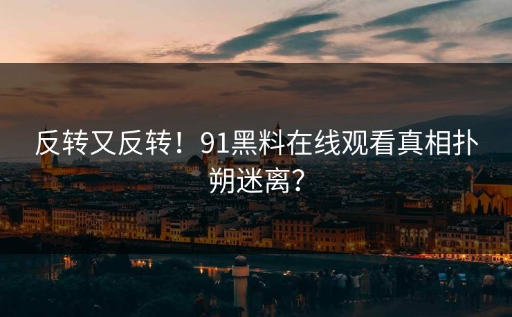 反转又反转！91黑料在线观看真相扑朔迷离？