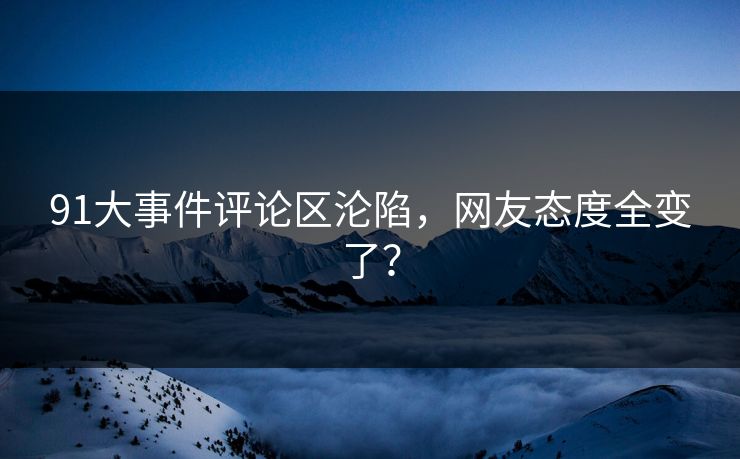 91大事件评论区沦陷，网友态度全变了？