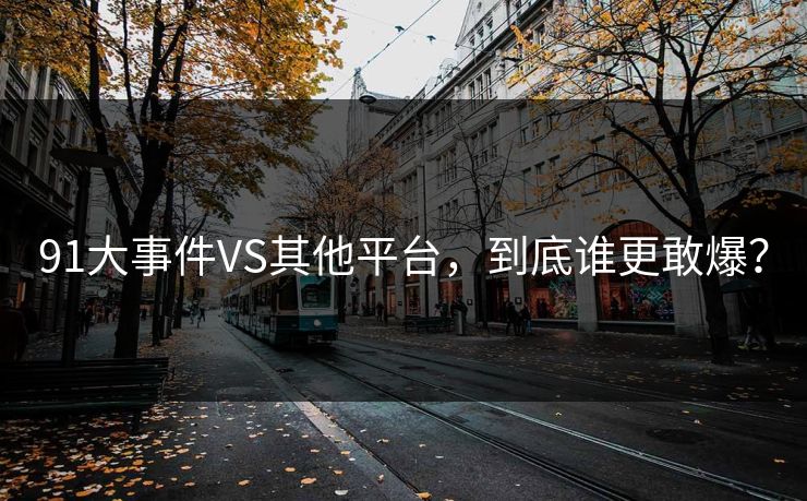91大事件VS其他平台，到底谁更敢爆？