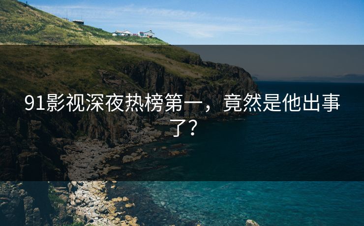 91影视深夜热榜第一，竟然是他出事了？