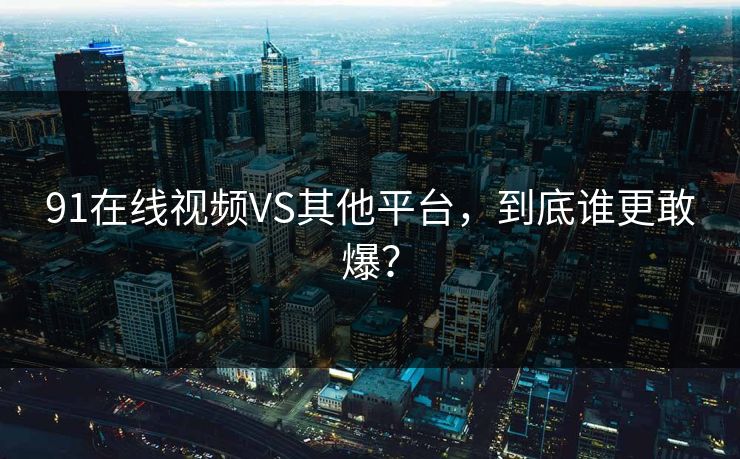 91在线视频VS其他平台，到底谁更敢爆？