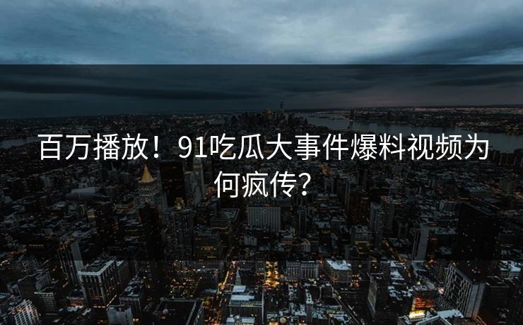百万播放！91吃瓜大事件爆料视频为何疯传？