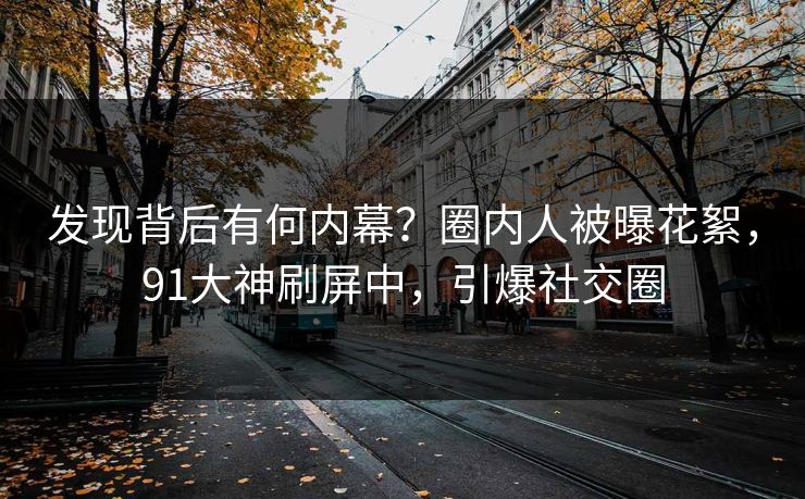 发现背后有何内幕？圈内人被曝花絮，91大神刷屏中，引爆社交圈