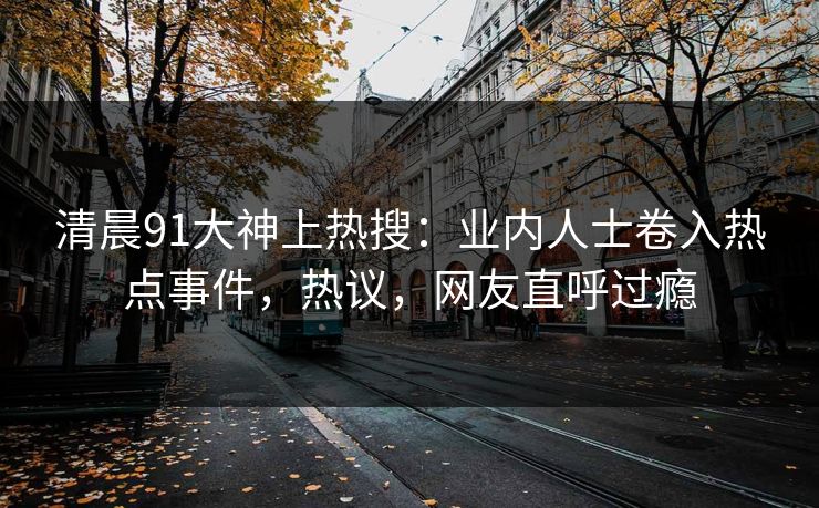 清晨91大神上热搜：业内人士卷入热点事件，热议，网友直呼过瘾