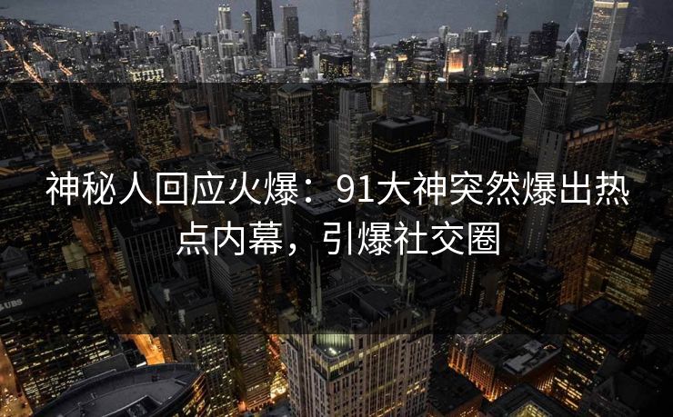 神秘人回应火爆：91大神突然爆出热点内幕，引爆社交圈
