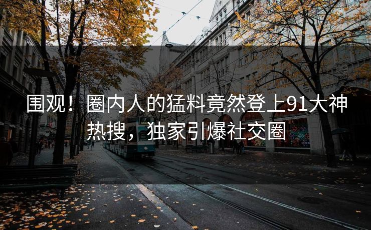围观！圈内人的猛料竟然登上91大神热搜，独家引爆社交圈