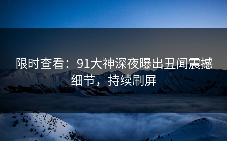 限时查看：91大神深夜曝出丑闻震撼细节，持续刷屏