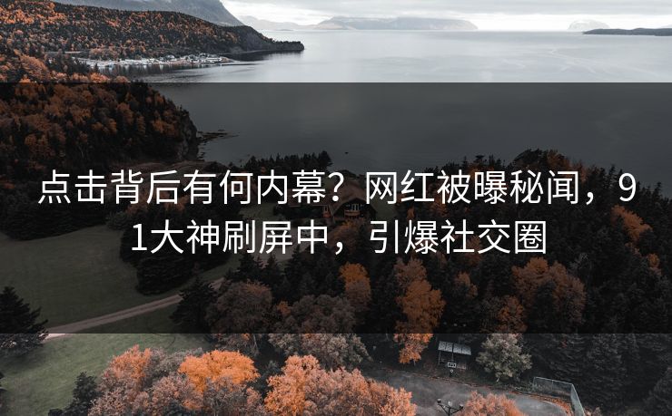 点击背后有何内幕？网红被曝秘闻，91大神刷屏中，引爆社交圈