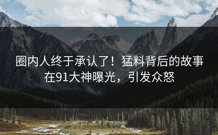 圈内人终于承认了！猛料背后的故事在91大神曝光，引发众怒