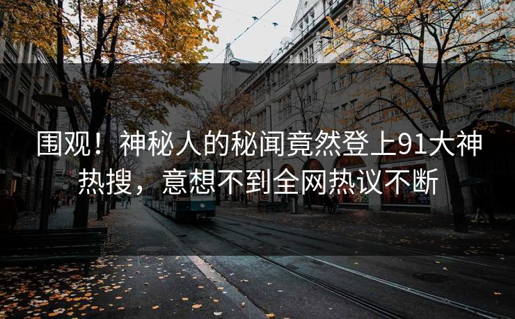 围观！神秘人的秘闻竟然登上91大神热搜，意想不到全网热议不断
